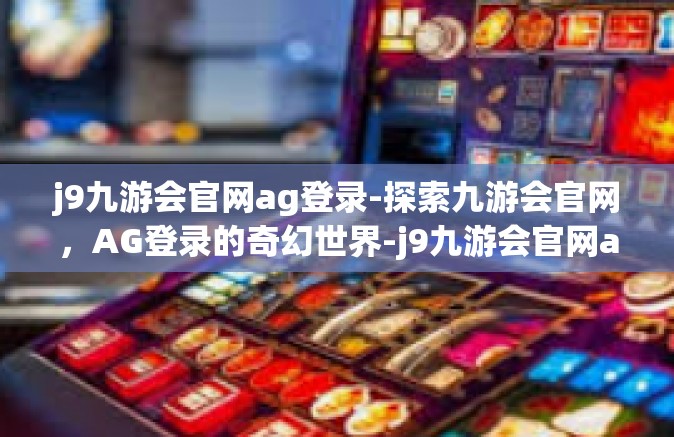 j9九游会官网ag登录-探索九游会官网，AG登录的奇幻世界-j9九游会官网ag登录