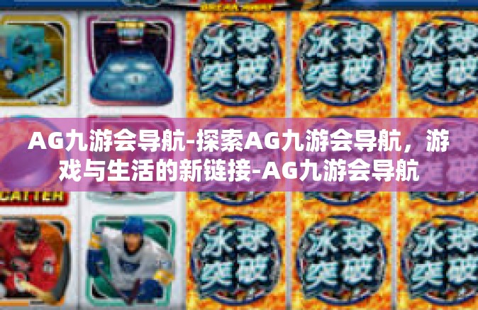 AG九游会导航-探索AG九游会导航，游戏与生活的新链接-AG九游会导航