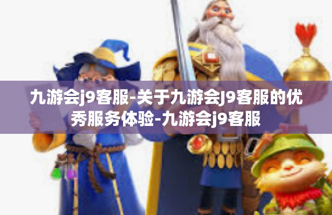 九游会j9客服-关于九游会J9客服的优秀服务体验-九游会j9客服