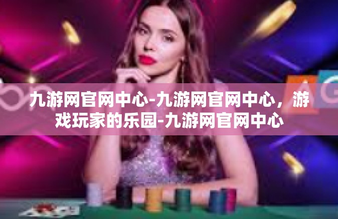 九游网官网中心-九游网官网中心，游戏玩家的乐园-九游网官网中心