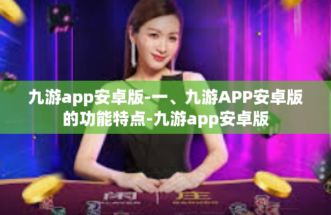 九游app安卓版-一、九游APP安卓版的功能特点-九游app安卓版