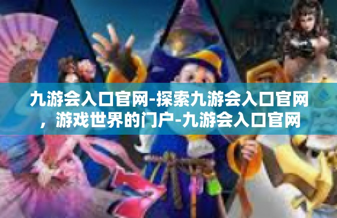 九游会入口官网-探索九游会入口官网，游戏世界的门户-九游会入口官网