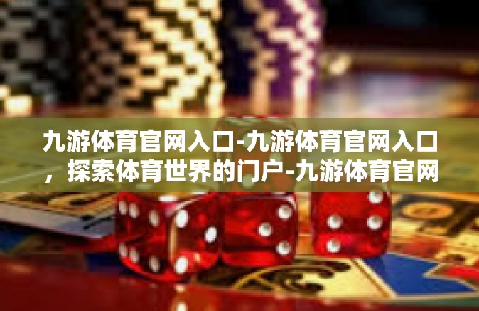 九游体育官网入口-九游体育官网入口，探索体育世界的门户-九游体育官网入口