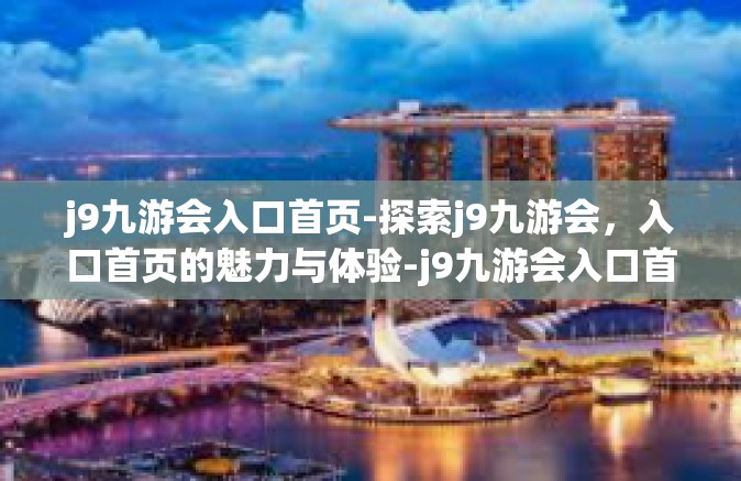 j9九游会入口首页-探索j9九游会，入口首页的魅力与体验-j9九游会入口首页