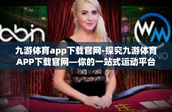 九游体育app下载官网-探究九游体育APP下载官网—你的一站式运动平台体验之旅-九游体育app下载官网
