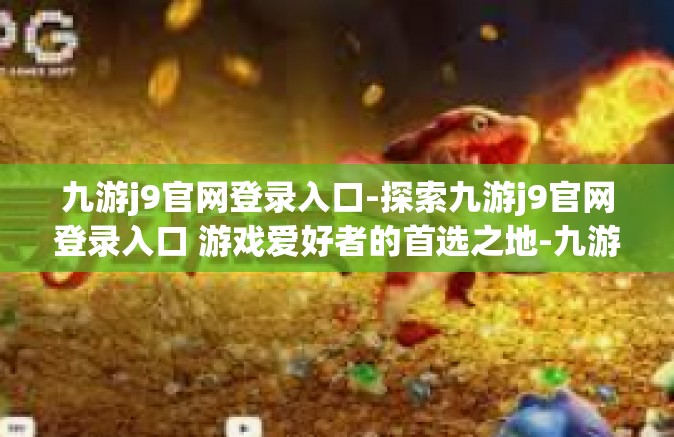 九游j9官网登录入口-探索九游j9官网登录入口 游戏爱好者的首选之地-九游j9官网登录入口