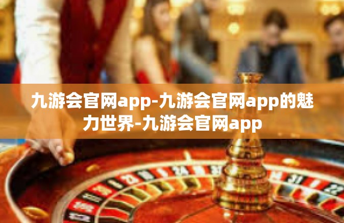 九游会官网app-九游会官网app的魅力世界-九游会官网app