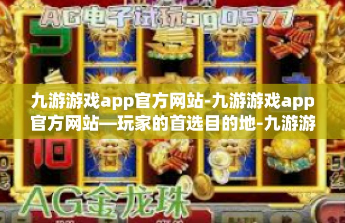 九游游戏app官方网站-九游游戏app官方网站—玩家的首选目的地-九游游戏app官方网站