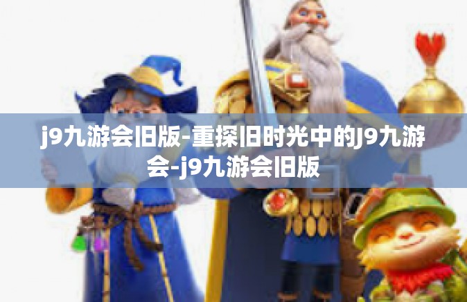 j9九游会旧版-重探旧时光中的J9九游会-j9九游会旧版