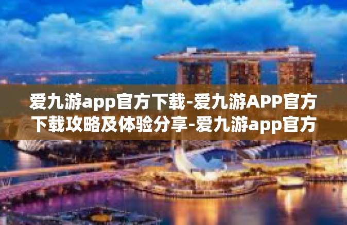 爱九游app官方下载-爱九游APP官方下载攻略及体验分享-爱九游app官方下载