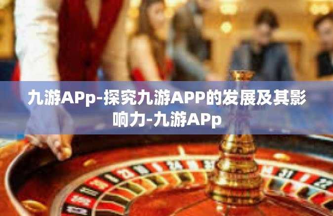九游APp-探究九游APP的发展及其影响力-九游APp