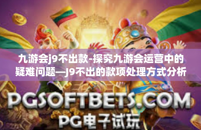 九游会j9不出款-探究九游会运营中的疑难问题—J9不出的款项处理方式分析-九游会j9不出款