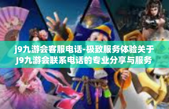 j9九游会客服电话-极致服务体验关于J9九游会联系电话的专业分享与服务保障！j9九游会客服电话