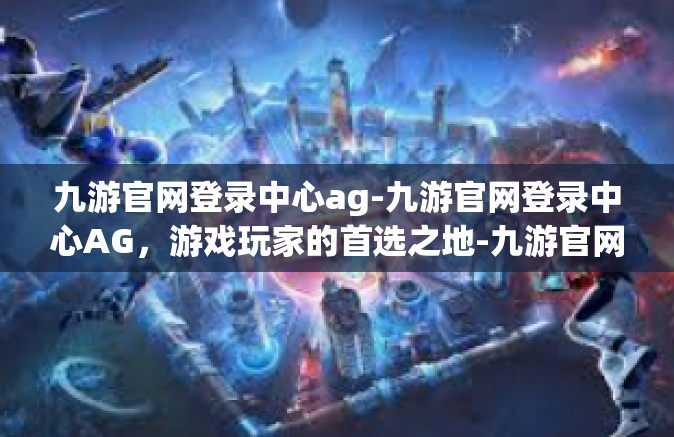 九游官网登录中心ag-九游官网登录中心AG，游戏玩家的首选之地-九游官网登录中心ag