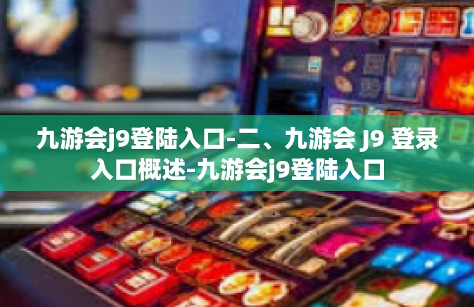 九游会j9登陆入口-二、九游会 J9 登录入口概述-九游会j9登陆入口