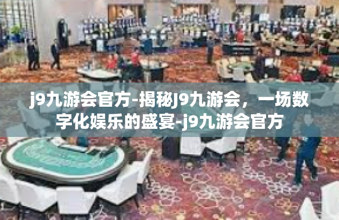 j9九游会官方-揭秘J9九游会，一场数字化娱乐的盛宴-j9九游会官方