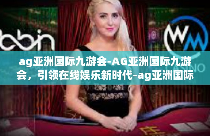 ag亚洲国际九游会-AG亚洲国际九游会，引领在线娱乐新时代-ag亚洲国际九游会