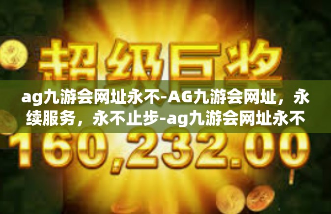 ag九游会网址永不-AG九游会网址，永续服务，永不止步-ag九游会网址永不