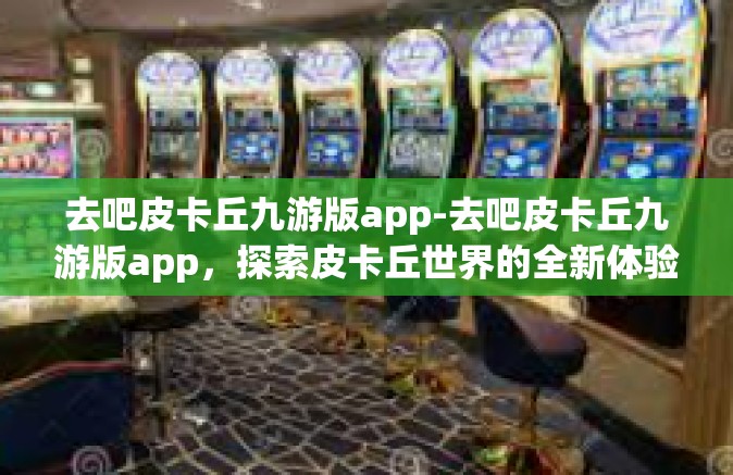 去吧皮卡丘九游版app-去吧皮卡丘九游版app，探索皮卡丘世界的全新体验-去吧皮卡丘九游版app