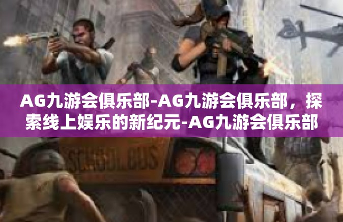 AG九游会俱乐部-AG九游会俱乐部，探索线上娱乐的新纪元-AG九游会俱乐部