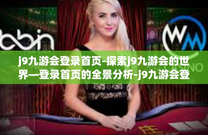 j9九游会登录首页-探索j9九游会的世界—登录首页的全景分析-j9九游会登录首页