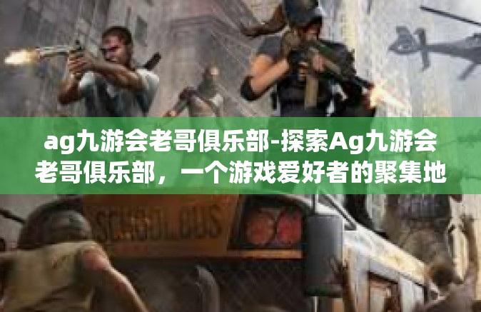 ag九游会老哥俱乐部-探索Ag九游会老哥俱乐部，一个游戏爱好者的聚集地-ag九游会老哥俱乐部