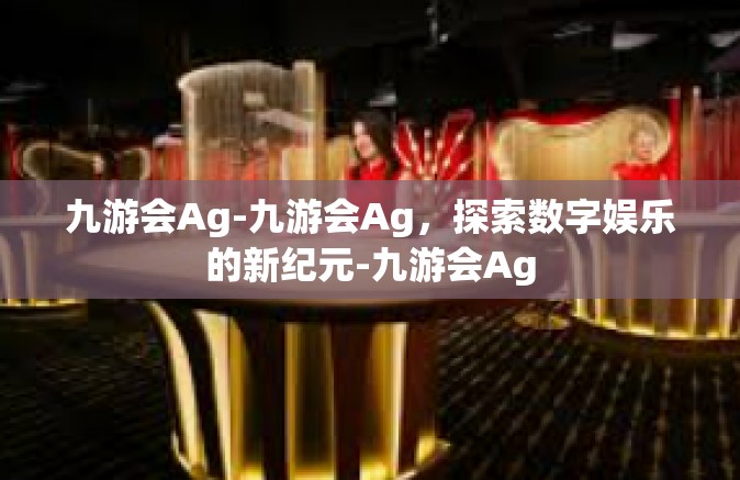 九游会Ag-九游会Ag，探索数字娱乐的新纪元-九游会Ag