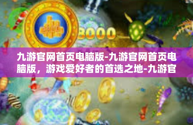 九游官网首页电脑版-九游官网首页电脑版，游戏爱好者的首选之地-九游官网首页电脑版