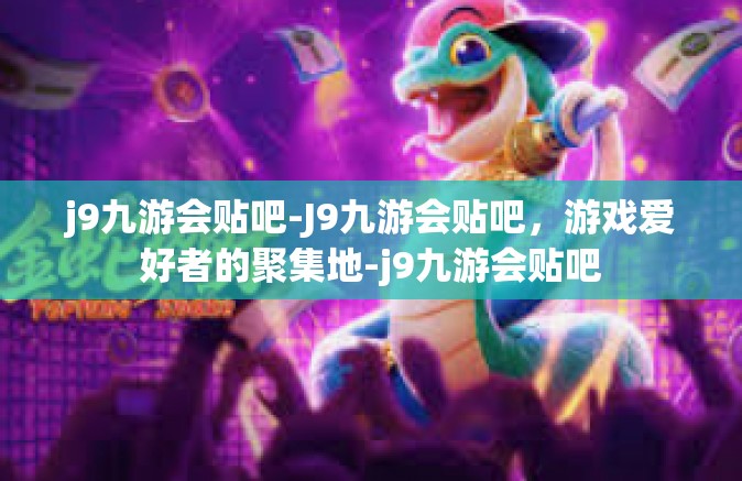 j9九游会贴吧-J9九游会贴吧，游戏爱好者的聚集地-j9九游会贴吧