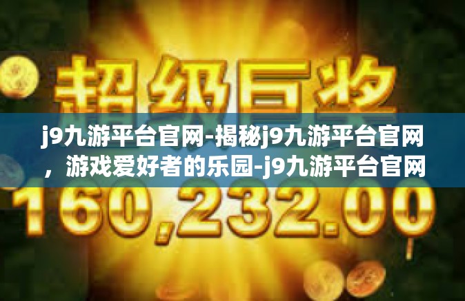 j9九游平台官网-揭秘j9九游平台官网，游戏爱好者的乐园-j9九游平台官网