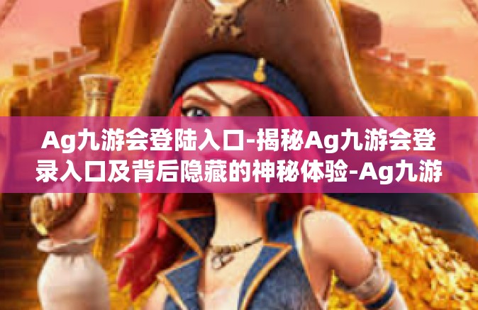 Ag九游会登陆入口-揭秘Ag九游会登录入口及背后隐藏的神秘体验-Ag九游会登陆入口
