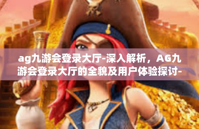 ag九游会登录大厅-深入解析，AG九游会登录大厅的全貌及用户体验探讨-ag九游会登录大厅
