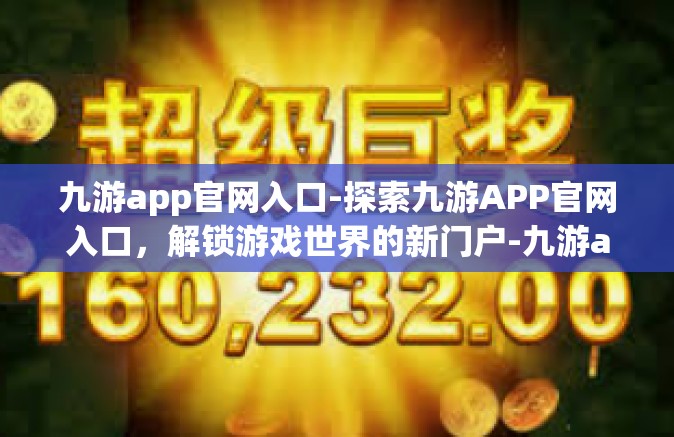 九游app官网入口-探索九游APP官网入口，解锁游戏世界的新门户-九游app官网入口