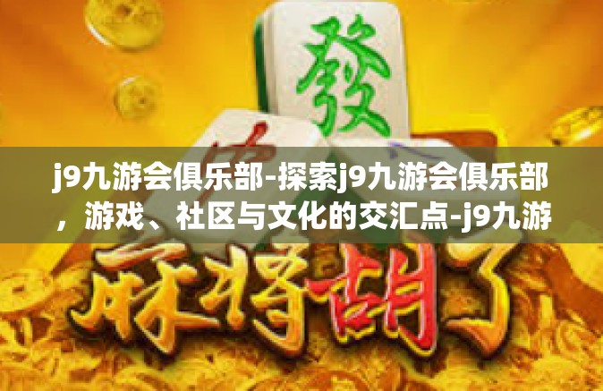 j9九游会俱乐部-探索j9九游会俱乐部，游戏、社区与文化的交汇点-j9九游会俱乐部