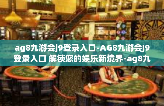 ag8九游会j9登录入口-AG8九游会J9登录入口 解锁您的娱乐新境界-ag8九游会j9登录入口
