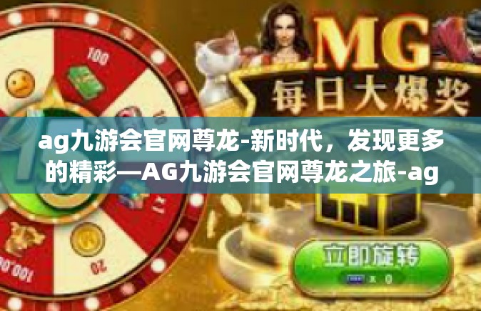 ag九游会官网尊龙-新时代，发现更多的精彩—AG九游会官网尊龙之旅-ag九游会官网尊龙