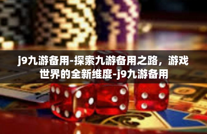 j9九游备用-探索九游备用之路，游戏世界的全新维度-j9九游备用