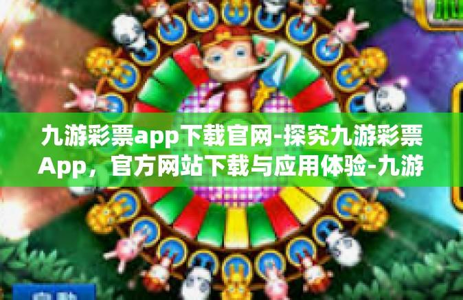 九游彩票app下载官网-探究九游彩票App，官方网站下载与应用体验-九游彩票app下载官网