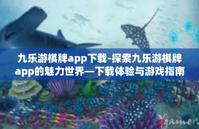 九乐游棋牌app下载-探索九乐游棋牌app的魅力世界—下载体验与游戏指南-九乐游棋牌app下载