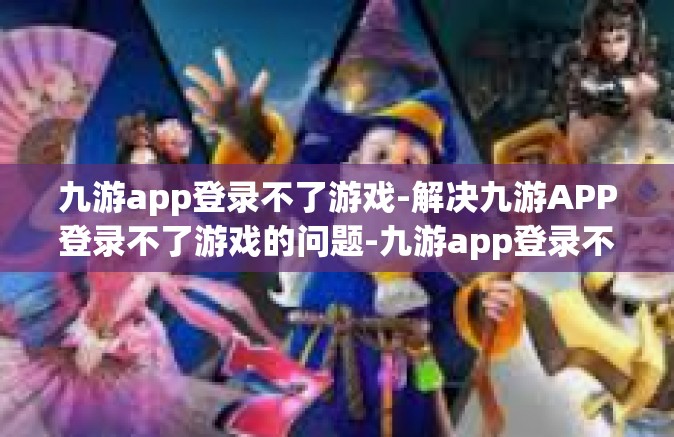 九游app登录不了游戏-解决九游APP登录不了游戏的问题-九游app登录不了游戏
