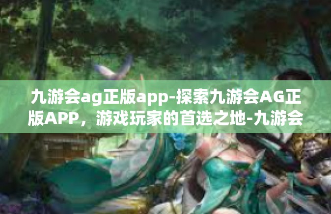 九游会ag正版app-探索九游会AG正版APP，游戏玩家的首选之地-九游会ag正版app