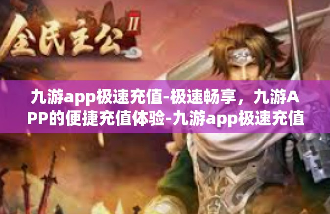 九游app极速充值-极速畅享，九游APP的便捷充值体验-九游app极速充值