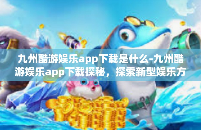 九州酷游娱乐app下载是什么-九州酷游娱乐app下载探秘，探索新型娱乐方式-九州酷游娱乐app下载是什么