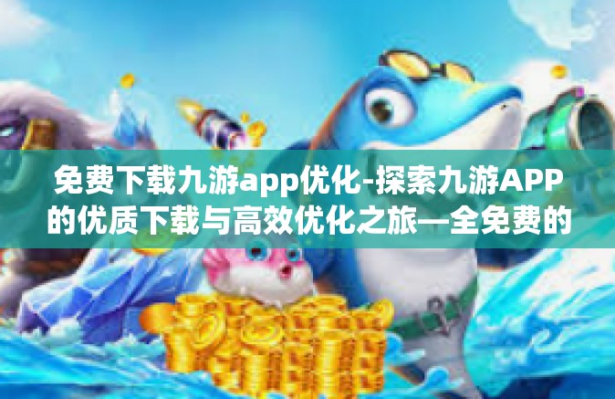 免费下载九游app优化-探索九游APP的优质下载与高效优化之旅—全免费的极致体验-免费下载九游app优化