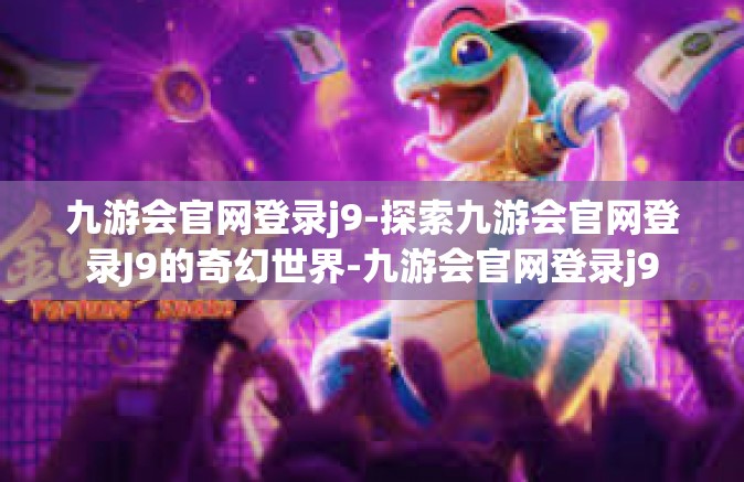 九游会官网登录j9-探索九游会官网登录J9的奇幻世界-九游会官网登录j9