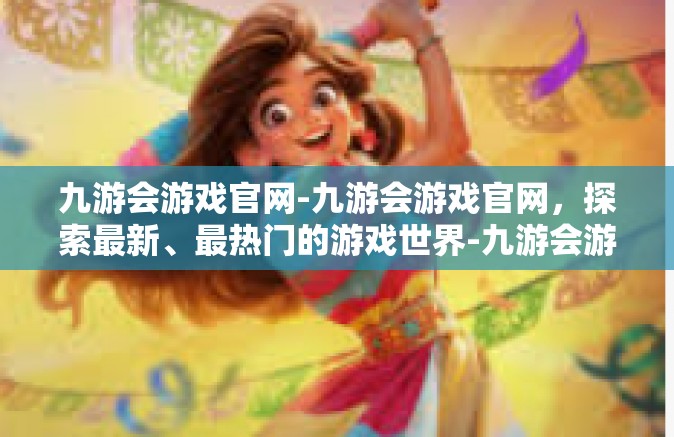 九游会游戏官网-九游会游戏官网，探索最新、最热门的游戏世界-九游会游戏官网