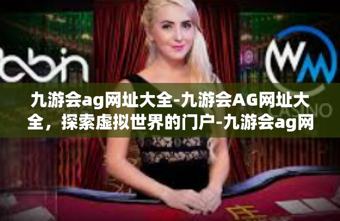 九游会ag网址大全-九游会AG网址大全，探索虚拟世界的门户-九游会ag网址大全