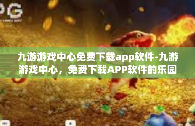 九游游戏中心免费下载app软件-九游游戏中心，免费下载APP软件的乐园-九游游戏中心免费下载app软件