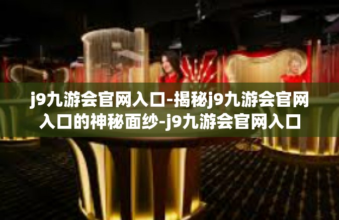j9九游会官网入口-揭秘j9九游会官网入口的神秘面纱-j9九游会官网入口