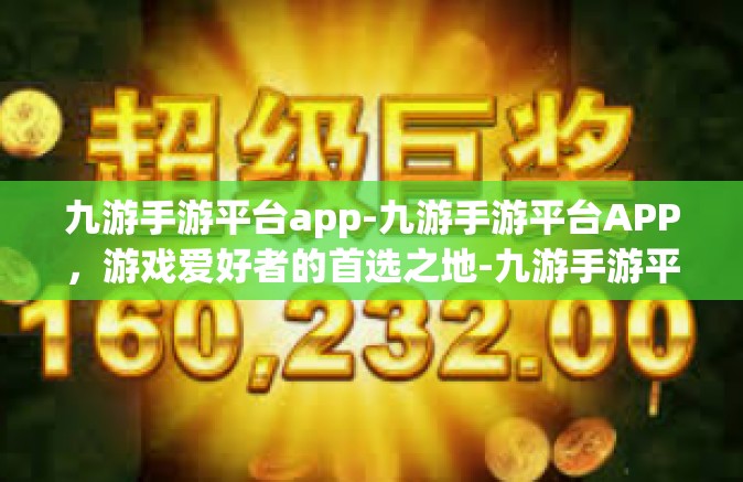 九游手游平台app-九游手游平台APP，游戏爱好者的首选之地-九游手游平台app
